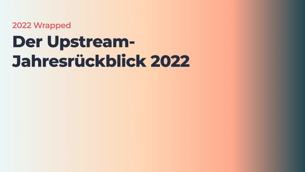 2022 Wrapped. Der Upstream-Jahresrückblick 2022
